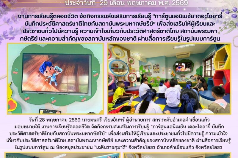 งานการเรียนรู้ตลอดชีวิต จัดกิจกรรมส่งเสริมการเรียนรู้ “การ์ตูนแอนิเมชัน เดอะไดอารี่ บันทึกประวัติศาสตร์ชาติไทยกับสถาบันพระมหากษัตริย์” เพื่อส่งเสริมให้ผู้เรียนและประชาชนทั่วไปมีความรู้ ความเข้าใจเกี่ยวกับประวัติศาสตร์ชาติไทย สถาบันพระมหากษัตริย์ และความสำคัญของสถาบันหลักของชาติ ผ่านสื่อการเรียนรู้ในรูปแบบการ์ตูน